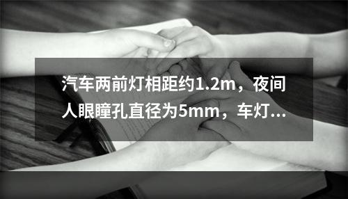 汽车两前灯相距约1.2m，夜间人眼瞳孔直径为5mm，车灯发出