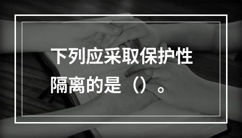 下列应采取保护性隔离的是（）。