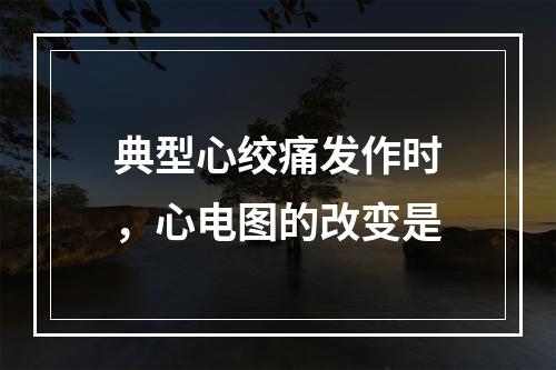 典型心绞痛发作时，心电图的改变是