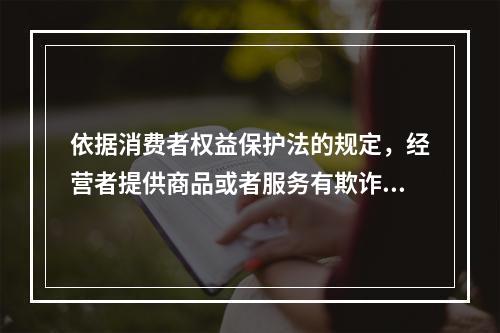 依据消费者权益保护法的规定，经营者提供商品或者服务有欺诈行为