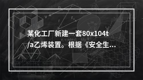 某化工厂新建一套80x104t/a乙烯装置。根据《安全生产法