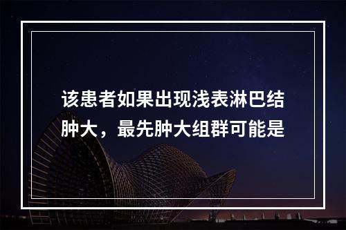 该患者如果出现浅表淋巴结肿大，最先肿大组群可能是