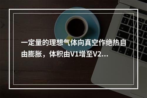 一定量的理想气体向真空作绝热自由膨胀，体积由V1增至V2，在