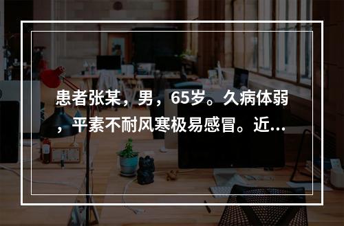 患者张某，男，65岁。久病体弱，平素不耐风寒极易感冒。近半