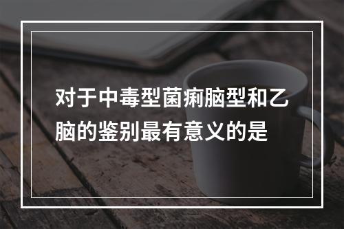 对于中毒型菌痢脑型和乙脑的鉴别最有意义的是