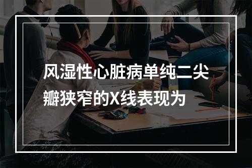 风湿性心脏病单纯二尖瓣狭窄的X线表现为