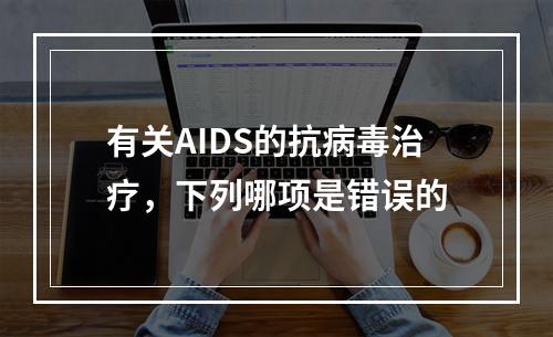 有关AIDS的抗病毒治疗，下列哪项是错误的