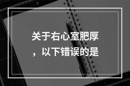 关于右心室肥厚，以下错误的是