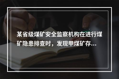 某省级煤矿安全监察机构在进行煤矿隐患排查时，发现甲煤矿存在着