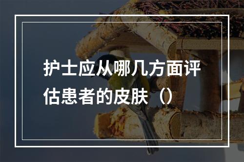 护士应从哪几方面评估患者的皮肤（）