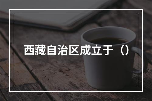 西藏自治区成立于（）