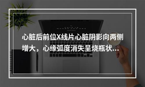 心脏后前位X线片心脏阴影向两侧增大，心缘弧度消失呈烧瓶状是