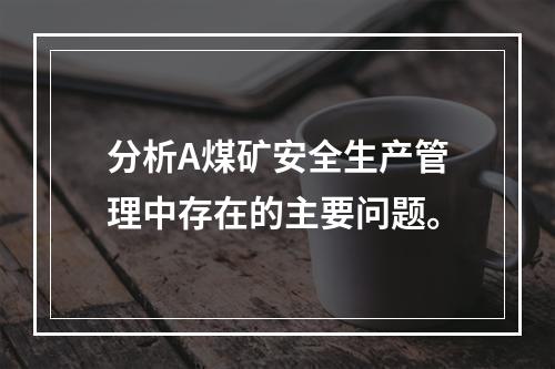 分析A煤矿安全生产管理中存在的主要问题。