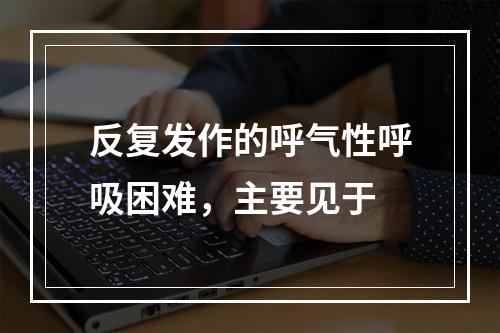 反复发作的呼气性呼吸困难，主要见于