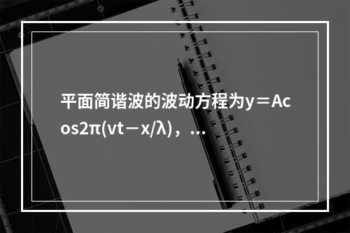 平面简谐波的波动方程为y＝Acos2π(vt－x/λ)，在1