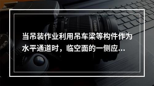 当吊装作业利用吊车梁等构件作为水平通道时，临空面的一侧应设置