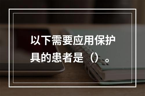 以下需要应用保护具的患者是（）。