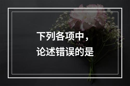 下列各项中，论述错误的是