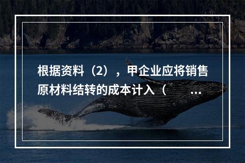 根据资料（2），甲企业应将销售原材料结转的成本计入（　　）。