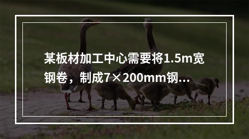 某板材加工中心需要将1.5m宽钢卷，制成7×200mm钢带卷