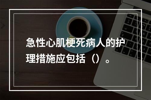 急性心肌梗死病人的护理措施应包括（）。