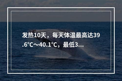 发热10天，每天体温最高达39.6℃～40.1℃，最低37.