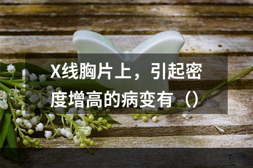 X线胸片上，引起密度增高的病变有（）