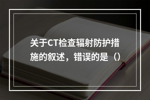 关于CT检查辐射防护措施的叙述，错误的是（）