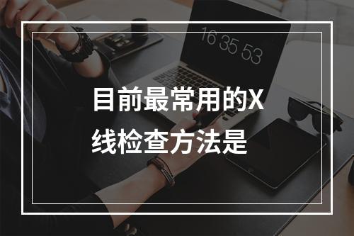 目前最常用的X线检查方法是