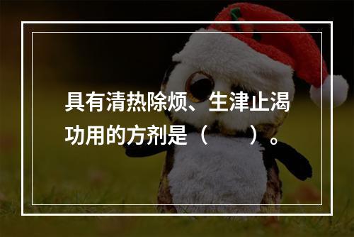 具有清热除烦、生津止渴功用的方剂是（　　）。