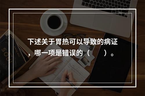 下述关于胃热可以导致的病证，哪一项是错误的（　　）。