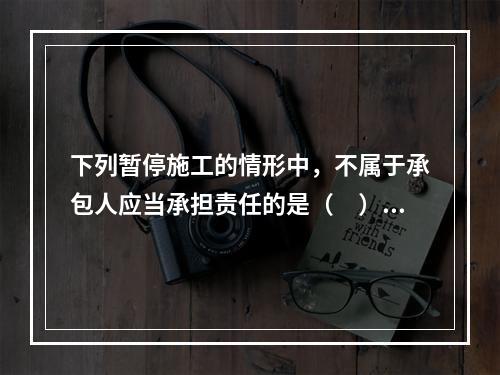 下列暂停施工的情形中，不属于承包人应当承担责任的是（　）。