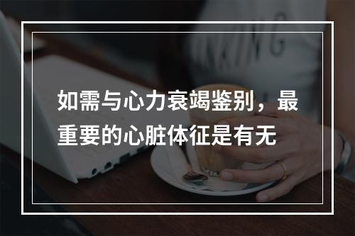 如需与心力衰竭鉴别，最重要的心脏体征是有无