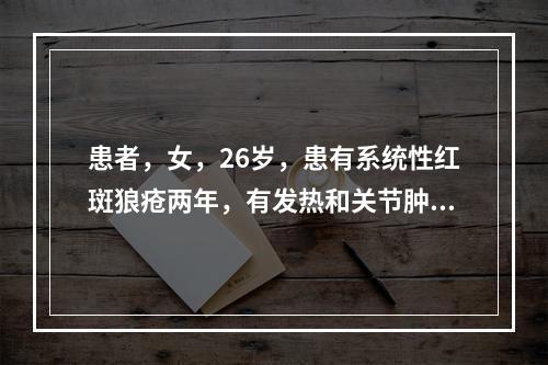 患者，女，26岁，患有系统性红斑狼疮两年，有发热和关节肿痛，