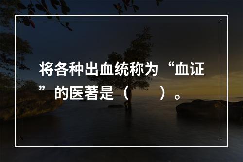 将各种出血统称为“血证”的医著是（　　）。