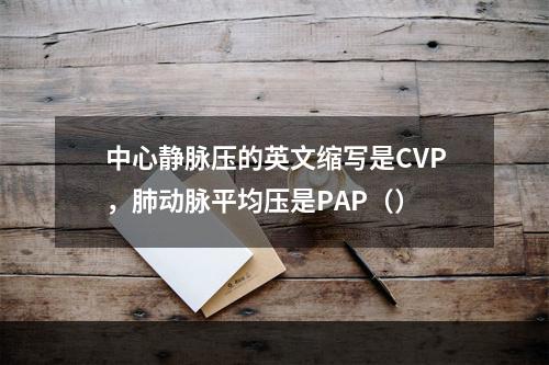 中心静脉压的英文缩写是CVP，肺动脉平均压是PAP（）