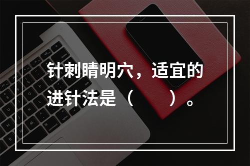 针刺睛明穴，适宜的进针法是（　　）。