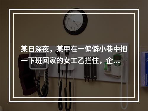 某日深夜，某甲在一偏僻小巷中把一下班回家的女工乙拦住，企图进