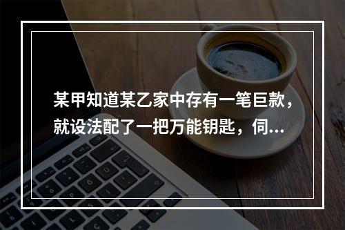 某甲知道某乙家中存有一笔巨款，就设法配了一把万能钥匙，伺机开