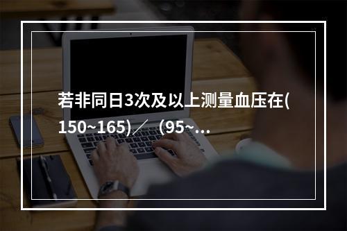 若非同日3次及以上测量血压在(150~165)／（95~10