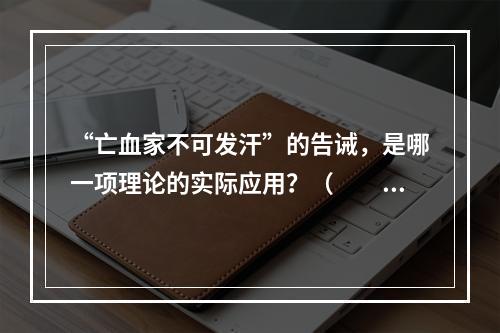 “亡血家不可发汗”的告诫，是哪一项理论的实际应用？（　　）