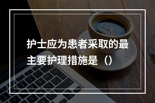 护士应为患者采取的最主要护理措施是（）