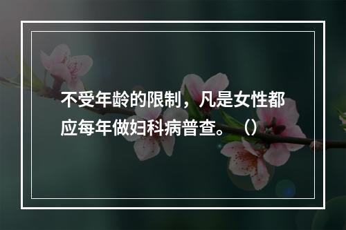 不受年龄的限制，凡是女性都应每年做妇科病普查。（）