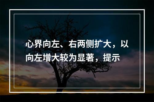 心界向左、右两侧扩大，以向左增大较为显著，提示