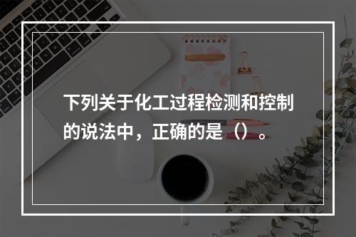 下列关于化工过程检测和控制的说法中，正确的是（）。