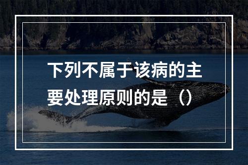 下列不属于该病的主要处理原则的是（）