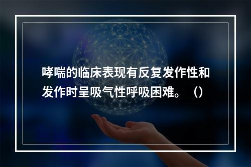 哮喘的临床表现有反复发作性和发作时呈吸气性呼吸困难。（）