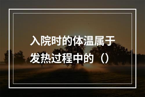 入院时的体温属于发热过程中的（）