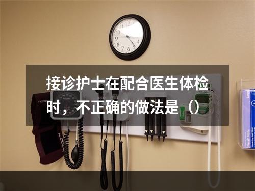 接诊护士在配合医生体检时，不正确的做法是（）