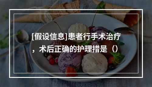 [假设信息]患者行手术治疗，术后正确的护理措是（）